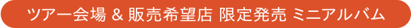 ツアー会場 ＆ 販売希望店 限定発売 ミニアルバム